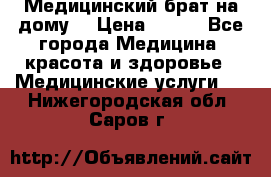 Медицинский брат на дому. › Цена ­ 250 - Все города Медицина, красота и здоровье » Медицинские услуги   . Нижегородская обл.,Саров г.